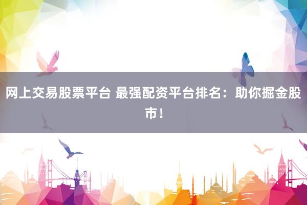 网上交易股票平台 最强配资平台排名：助你掘金股市！