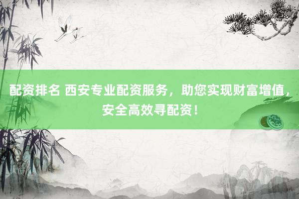 配资排名 西安专业配资服务，助您实现财富增值，安全高效寻配资！