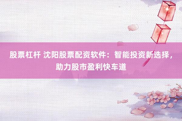 股票杠杆 沈阳股票配资软件：智能投资新选择，助力股市盈利快车道