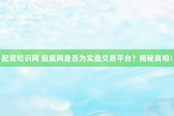 配资知识网 股赢网是否为实盘交易平台？揭秘真相！