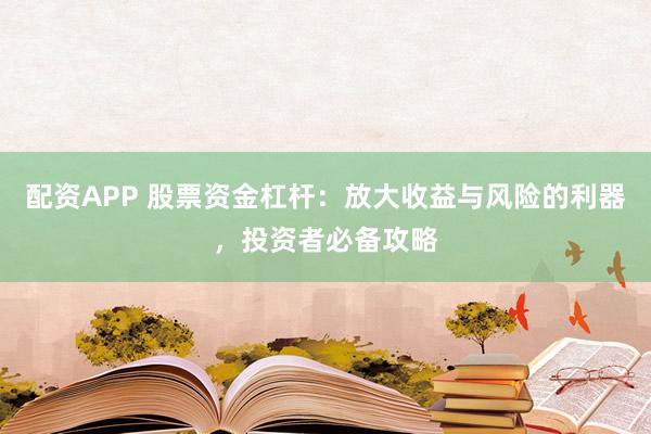 配资APP 股票资金杠杆：放大收益与风险的利器，投资者必备攻略