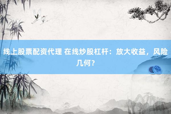 线上股票配资代理 在线炒股杠杆：放大收益，风险几何？