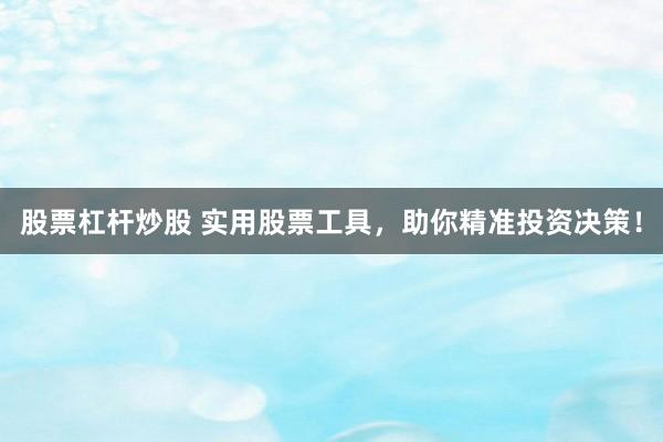 股票杠杆炒股 实用股票工具，助你精准投资决策！