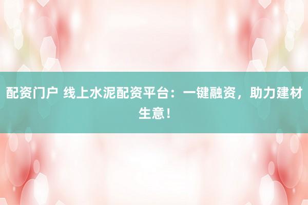 配资门户 线上水泥配资平台：一键融资，助力建材生意！