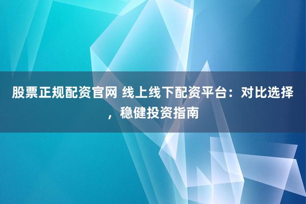 股票正规配资官网 线上线下配资平台：对比选择，稳健投资指南