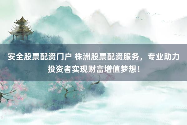 安全股票配资门户 株洲股票配资服务，专业助力投资者实现财富增值梦想！