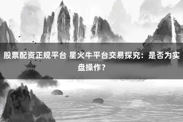 股票配资正规平台 星火牛平台交易探究：是否为实盘操作？