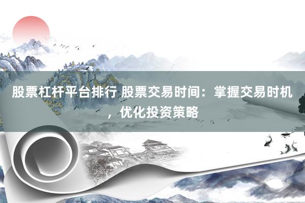 股票杠杆平台排行 股票交易时间：掌握交易时机，优化投资策略