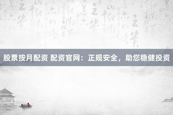 股票按月配资 配资官网：正规安全，助您稳健投资