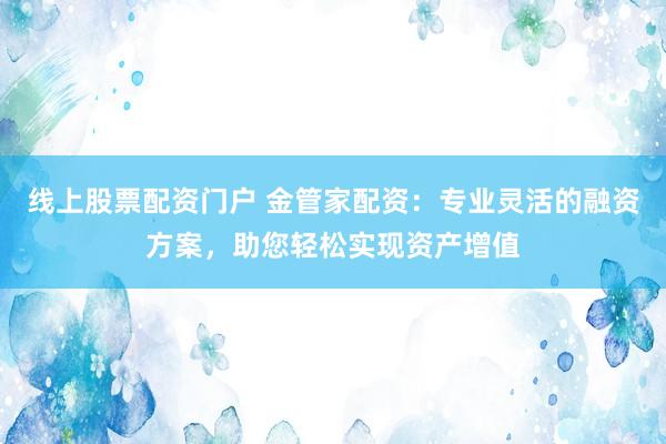 线上股票配资门户 金管家配资:专业灵活的融资方案,助您轻松实现资产增值