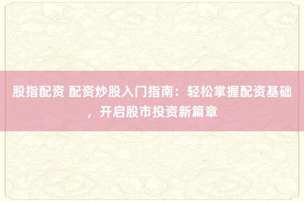 股指配资 配资炒股入门指南:轻松掌握配资基础,开启股市投资新篇章