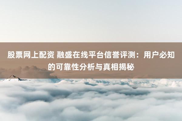 股票网上配资 融盛在线平台信誉评测：用户必知的可靠性分析与真相揭秘