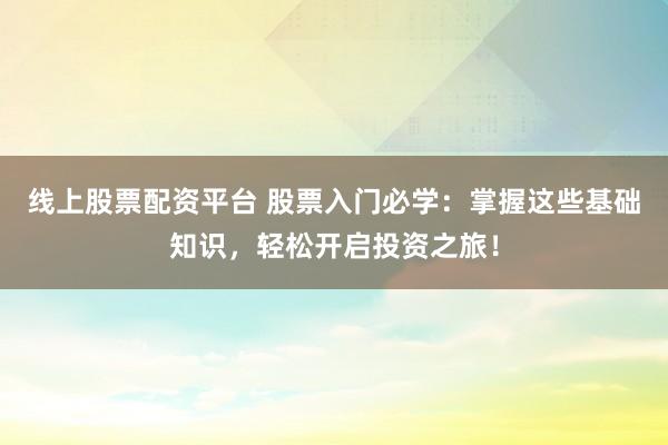 线上股票配资平台 股票入门必学：掌握这些基础知识，轻松开启投资之旅！