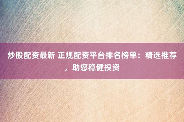 炒股配资最新 正规配资平台排名榜单：精选推荐，助您稳健投资