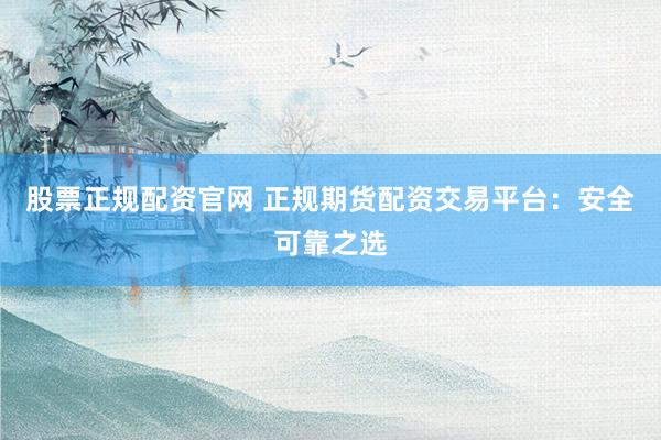 股票正规配资官网 正规期货配资交易平台：安全可靠之选