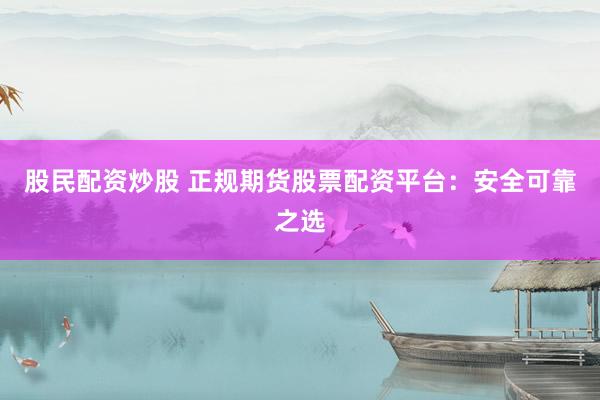 股民配资炒股 正规期货股票配资平台：安全可靠之选