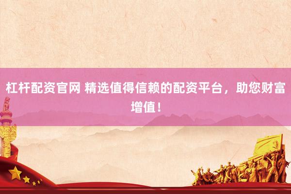 杠杆配资官网 精选值得信赖的配资平台，助您财富增值！