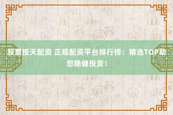 股票按天配资 正规配资平台排行榜：精选TOP助您稳健投资！