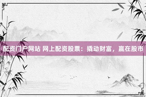 配资门户网站 网上配资股票：撬动财富，赢在股市