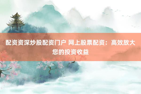 配资资深炒股配资门户 网上股票配资：高效放大您的投资收益