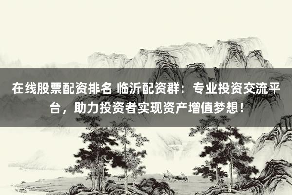 在线股票配资排名 临沂配资群：专业投资交流平台，助力投资者实现资产增值梦想！