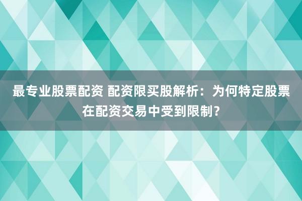 最专业股票配资 配资限买股解析：为何特定股票在配资交易中受到限制？