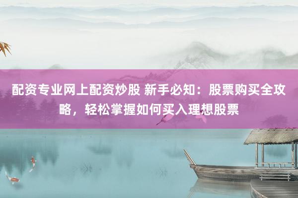配资专业网上配资炒股 新手必知：股票购买全攻略，轻松掌握如何买入理想股票