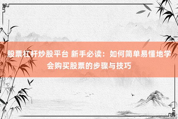 股票杠杆炒股平台 新手必读:如何简单易懂地学会购买股票的步骤与技巧