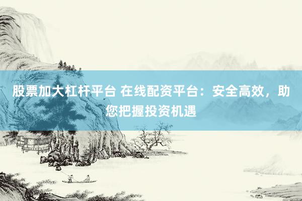 股票加大杠杆平台 在线配资平台：安全高效，助您把握投资机遇