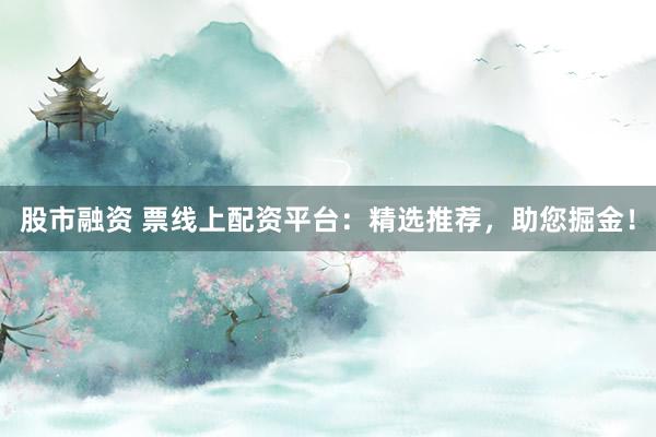股市融资 票线上配资平台：精选推荐，助您掘金！
