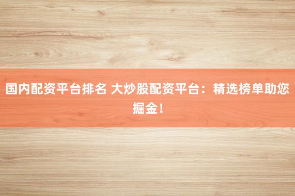 国内配资平台排名 大炒股配资平台:精选榜单助您掘金!