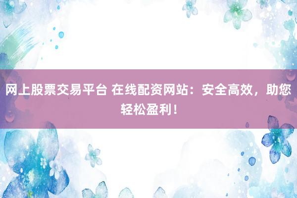 网上股票交易平台 在线配资网站：安全高效，助您轻松盈利！