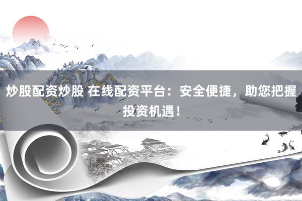 炒股配资炒股 在线配资平台：安全便捷，助您把握投资机遇！