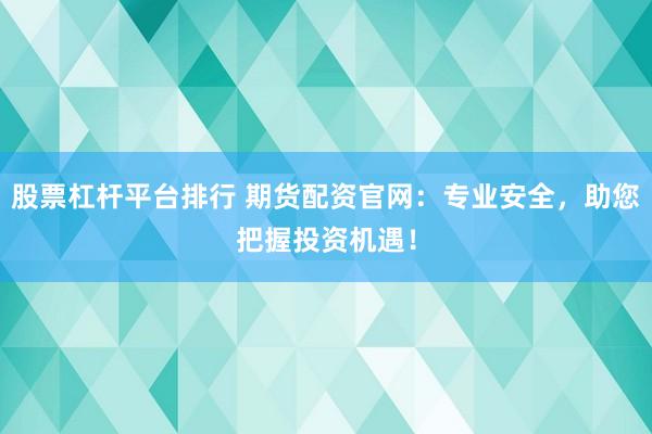 股票杠杆平台排行 期货配资官网：专业安全，助您把握投资机遇！