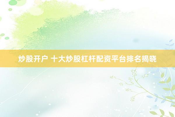 炒股开户 十大炒股杠杆配资平台排名揭晓