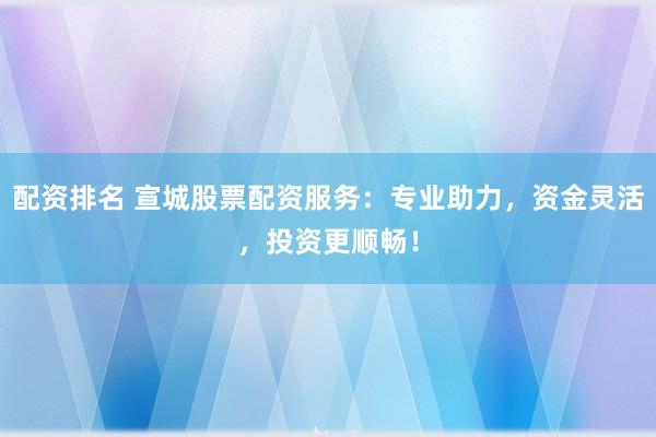 配资排名 宣城股票配资服务：专业助力，资金灵活，投资更顺畅！