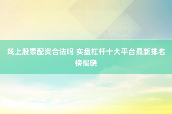 线上股票配资合法吗 实盘杠杆十大平台最新排名榜揭晓