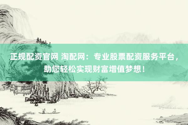 正规配资官网 淘配网：专业股票配资服务平台，助您轻松实现财富增值梦想！