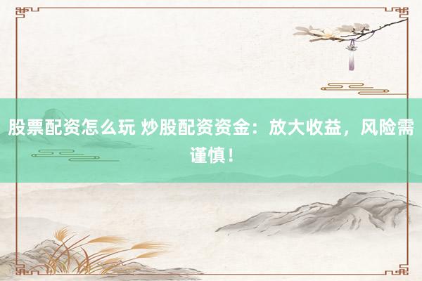 股票配资怎么玩 炒股配资资金：放大收益，风险需谨慎！