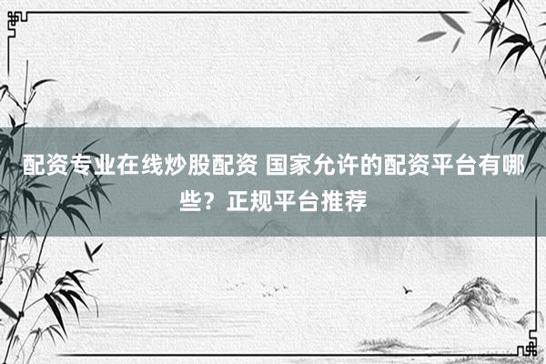 配资专业在线炒股配资 国家允许的配资平台有哪些？正规平台推荐