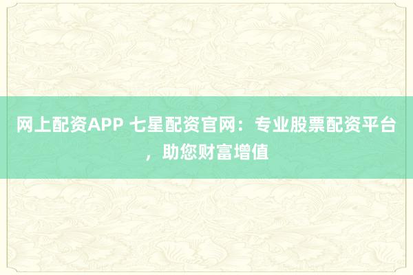 网上配资APP 七星配资官网：专业股票配资平台，助您财富增值