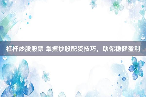 杠杆炒股股票 掌握炒股配资技巧，助你稳健盈利