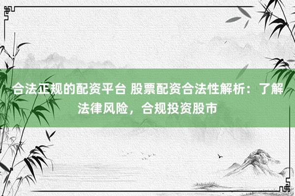 合法正规的配资平台 股票配资合法性解析：了解法律风险，合规投资股市