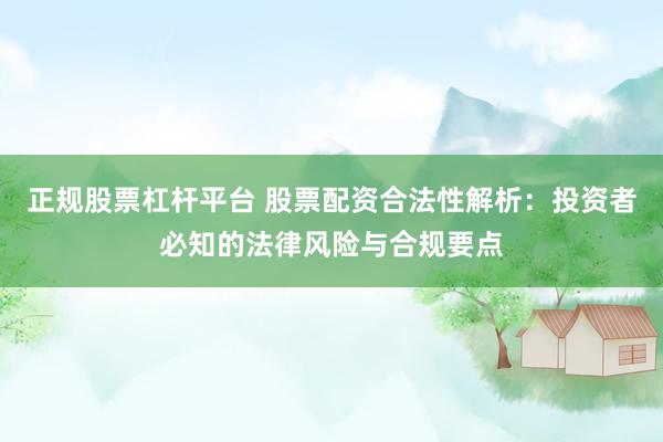 正规股票杠杆平台 股票配资合法性解析：投资者必知的法律风险与合规要点