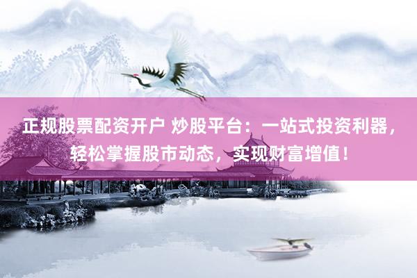正规股票配资开户 炒股平台：一站式投资利器，轻松掌握股市动态，实现财富增值！