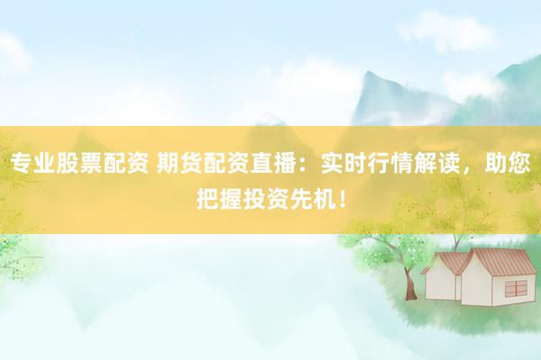 专业股票配资 期货配资直播：实时行情解读，助您把握投资先机！