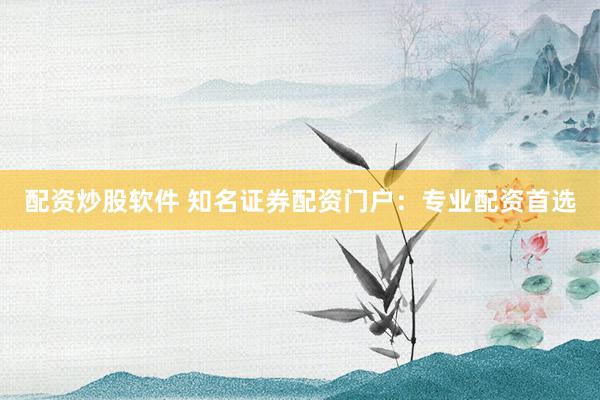配资炒股软件 知名证券配资门户：专业配资首选