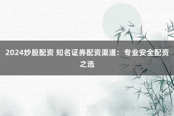 2024炒股配资 知名证券配资渠道：专业安全配资之选