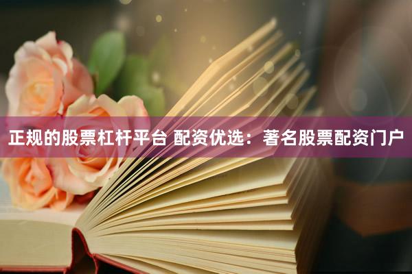 正规的股票杠杆平台 配资优选：著名股票配资门户