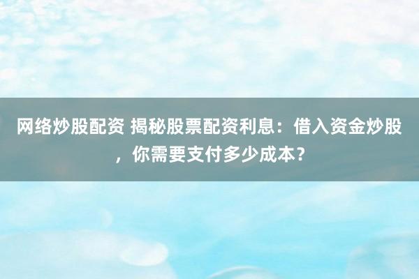 网络炒股配资 揭秘股票配资利息:借入资金炒股,你需要支付多少成本?